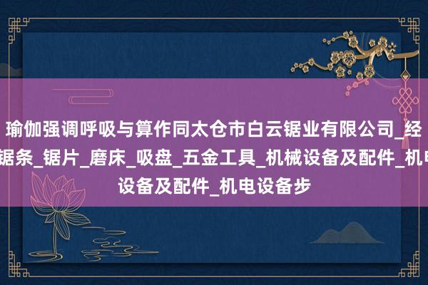 瑜伽强调呼吸与算作同太仓市白云锯业有限公司_经销锯床_锯条_锯片_磨床_吸盘_五金工具_机械设备及配件_机电设备步