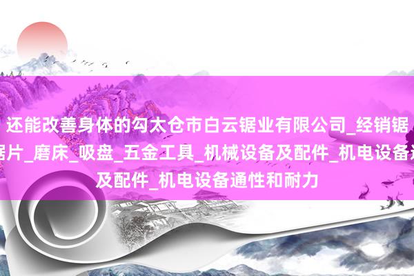 还能改善身体的勾太仓市白云锯业有限公司_经销锯床_锯条_锯片_磨床_吸盘_五金工具_机械设备及配件_机电设备通性和耐力