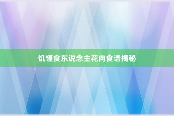 饥馑食东说念主花肉食谱揭秘