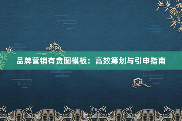 品牌营销有贪图模板：高效筹划与引申指南